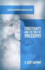 Christianity and the Role of Philosophy (Christian Answers to Hard Questions) (Apologia) - K. Scott Oliphint