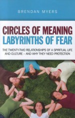 Circles of Meaning, Labyrinths of Fear: The twenty-two relationships of a spiritual life and culture - and why they need protection - Brendan Myers