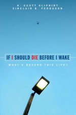 If I Should Die Before I Wake: What's Beyond This Life? - K. Scott Oliphint