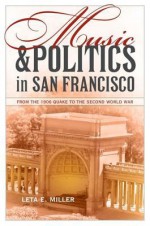 Music and Politics in San Francisco: From the 1906 Quake to the Second World War - Leta E. Miller