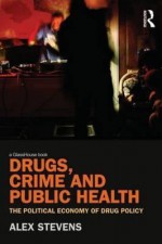 Drugs, Crime and Public Health: The Political Economy of Drug Policy - Alex Stevens