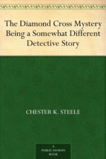 The Diamond Cross Mystery Being a Somewhat Different Detective Story - Chester K. Steele