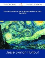 Outline Studies in the New Testament for Bible Teachers - The Original Classic Edition - Jesse Lyman Hurlbut