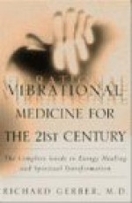 Vibrational Medicine for the 21st Century: A Complete Guide To Energy Healing And Spiritual Transformation - Richard Gerber