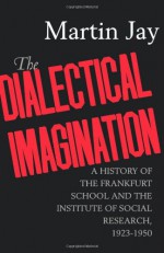 The Dialectical Imagination: A History of the Frankfurt School & the Institute of Social Research, 1923-50 - Martin Jay