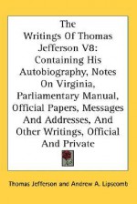 The Writings of Thomas Jefferson V8: Containing His Autobiography, Notes on Virginia, Parliamentary Manual, Official Papers, Messages and Addresses, a - Thomas Jefferson, Albert Ellery Bergh, Andrew A. Lipscomb