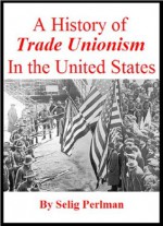 A History of Trade Unionism in the United States - Selig Perlman