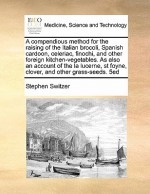 A Compendious Method for the Raising of the Italian Brocoli, Spanish Cardoon, Celeriac, Finochi, and Other Foreign Kitchen-Vegetables. as Also an Ac - Stephen Switzer