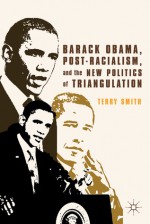 Barack Obama, Post-Racialism, and the New Politics of Triangulation - Terry Smith