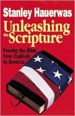 Unleashing the Scripture: Freeing the Bible from Captivity to America - Stanley Hauerwas