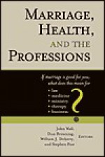 Marriage, Health, and the Professions: If Marriage is Good for You, What Does This Mean for Law, Medicine, Ministry, Therapy, and Business? - John Wall