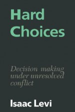 Hard Choices: Decision Making Under Unresolved Conflict - Isaac Levi