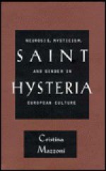 Saint Hysteria: Neurosis, Mysticism, and Gender in European Culture - Cristina Mazzoni, Christina Mazzoni