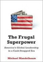 The Frugal Superpower: America's Global Leadership in a Cash-Strapped Era - Michael Mandelbaum