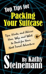 Top Tips for Packing Your Suitcase: Tips, Hints, and Advice: How, Why, and What to Pack for Your Next Travel Adventure - Kathy Steinemann