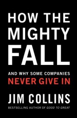 How The Mighty Fall: And Why Some Companies Never Give In - Jim Collins, James C. Collins