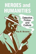 Heroes and Humanities: Detective Fiction and Culture - Ray B. Browne