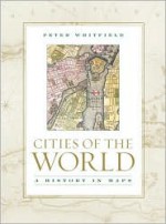 Cities of the World: A History in Maps - Peter Whitfield