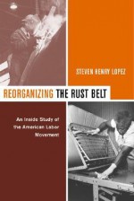 Reorganizing the Rust Belt: An Inside Study of the American Labor Movement - Steven Lopez, University of California Press