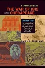 A Travel Guide to the War of 1812 in the Chesapeake: Eighteen Tours in Maryland, Virginia, and the District of Columbia - Ralph E. Eshelman, Scott S. Sheads, Donald R. Hickey