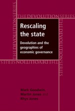 Rescaling the State: Devolution and the Geographies of Economic Governance - Mark Goodwin, Martin Jones, Rhys Jones