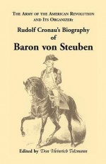 Biography of Baron Von Steuben, the Army of the American Revolution and Its Organizer: Rudolf Cronau's Biography of Baron Von Steuben - Rudolf Cronau