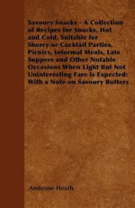 Savoury Snacks - A Collection of Recipes for Snacks, Hot and Cold, Suitable for Sherry or Cocktail Parties, Picnics, Informal Meals, Late Suppers and Other Notable Occasions When Light But Not Uninteresting Fare Is Expected: With a Note on Savoury Butters - Ambrose Heath