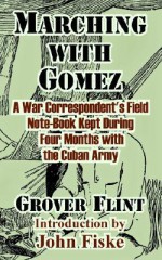 Marching with Gomez: A War Correspondent's Field Note-Book Kept During Four Months with the Cuban Army - Grover Flint, John Fiske