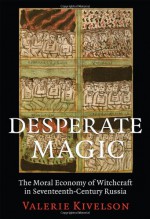 Desperate Magic: The Moral Economy of Witchcraft in Seventeenth-Century Russia - Valerie Kivelson