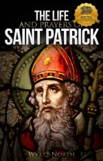 The Life and Prayers of Saint Patrick - Wyatt North