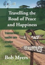 Travelling the Road of Peace and Happiness: Transforming Conflict Into Creative Conflict - Bob Myers