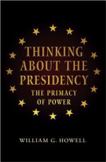 Thinking about the Presidency: The Primacy of Power - William G. Howell, David Milton Brent