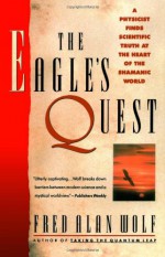 The Eagle's Quest: A Physicist Finds the Scientific Truth at the Heart of the Shamanic World - Fred Alan Wolf