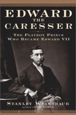 Edward the Caresser: The Playboy Prince Who Became Edward VII - Stanley Weintraub