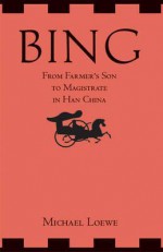 Bing: From Farmer's Son to Magistrate in Han China. Michael Loewe - Michael Loewe