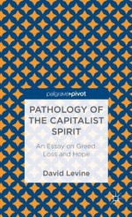 Pathology of the Capitalist Spirit: An Essay on Greed, Loss, and Hope - David Levine