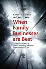 When Family Businesses are Best: The Parallel Planning Process for Family Harmony and Business Success - Randel S. Carlock, John L. Ward