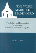 The Word Made Flesh Made Word: The Failure and Redemption of Metaphor in Edward Taylor's Christographia - David G. Miller