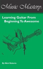 Music Mastery - Learning Guitar From Beginning To Awesome - Nick Roberts