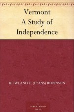 Vermont A Study of Independence - Rowland E. (Evans) Robinson, Horace E. Scudder