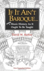 If It Ain't Baroque: More Music History As It Ought To Be Taught - David W. Barber