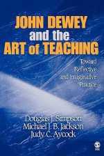 John Dewey and the Art of Teaching: Toward Reflective and Imaginative Practice - Douglas J. Simpson, Michael J.B. Jackson, Judy C. Aycock