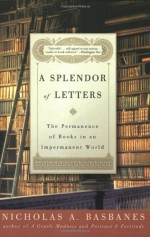 A Splendor of Letters: The Permanence of Books in an Impermanent World - Nicholas A. Basbanes