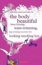 The Feel Good Factory on the Body Beautiful: Bum-Firming, Waist-Trimming, Book-Busting Secrets for Looking Smoking Hot - Elisabeth Wilson