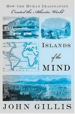 Islands of the Mind: How the Human Imagination Created the Atlantic World - John Gillis