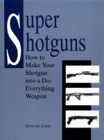 Super Shotguns: How To Make Your Shotgun Into A Do Everything Weapon - Duncan Long