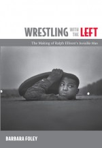 Wrestling with the Left: The Making of Ralph Ellison's Invisible Man - Barbara Foley