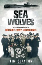 Sea Wolves: The Extraordinary Story of Britain's Ww2 Submarines - Tim Clayton