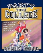 Party Thru College: How to Survive Four Years of College and Love Every Minute of It - Dennis Bruce, Dean Yeagle, Patricia Bacall, David Sullivan