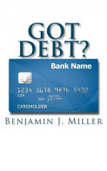 Got Debt?: Reduce Your Debt, Improve Your Credit, & Learn to Use Debt Wisely - Benjamin J. Miller